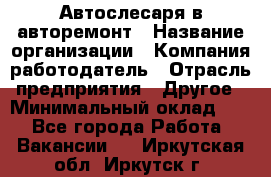 Автослесаря в авторемонт › Название организации ­ Компания-работодатель › Отрасль предприятия ­ Другое › Минимальный оклад ­ 1 - Все города Работа » Вакансии   . Иркутская обл.,Иркутск г.